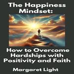 Happiness Mindset, The: How to Overcome Hardships with Positivity and Faith