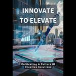 Innovate To Elevate: Cultivating A Culture Of Creative Solutions