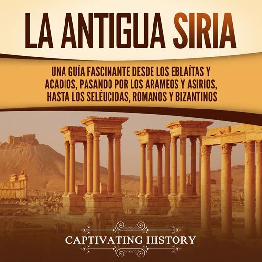La antigua Siria: Una guía fascinante desde los eblaítas y acadios, pasando por los arameos y asirios, hasta los seléucidas, romanos y bizantinos