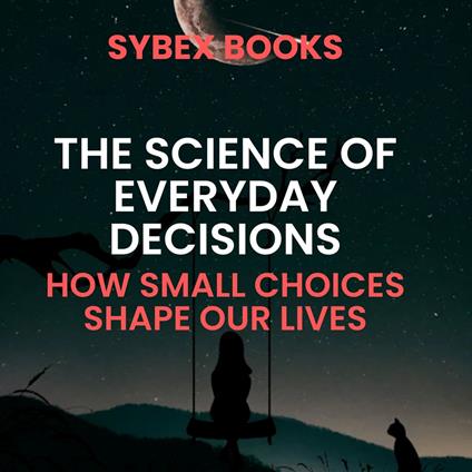 Science Of Everyday Decisions, The: How Small Choices Shape Our Lives