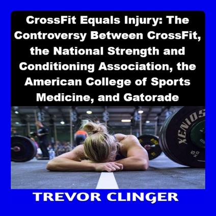CrossFit Equals Injury: The Controversy Between CrossFit, the National Strength and Conditioning Association, the American College of Sports Medicine, and Gatorade