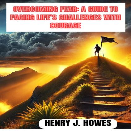 OVERCOMING FEAR: A GUIDE TO FACING LIFE’S CHALLENGES WITH COURAGE