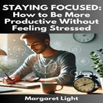 Staying Focused: How to Be More Productive Without Feeling Stressed
