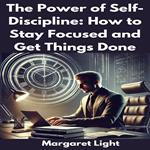 Power of Self-Discipline, The: How to Stay Focused and Get Things Done