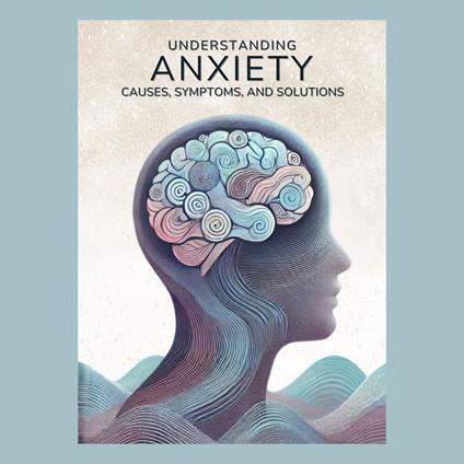 Understanding Anxiety: Causes, Symptoms, and Solutions