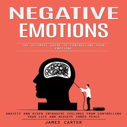 Negative Emotions: The Ultimate Guide to Controlling Your Emotions (Anxiety and Other Intrusive Feelings From Controlling Your Life and Achieve Inner Peace)