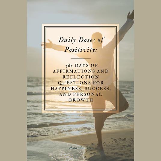 Daily Doses of Positivity: 365 Days of Affirmations and Reflection Questions for Happiness, Success, and Personal Growth