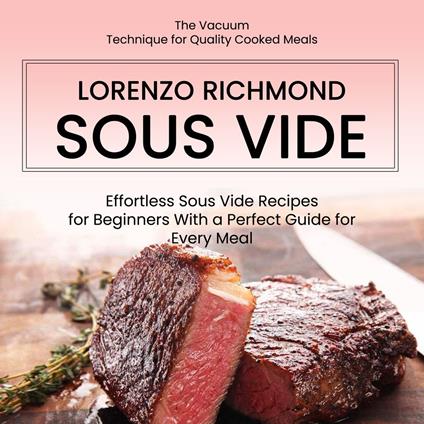Sous Vide: The Vacuum Technique for Quality Cooked Meals (Effortless Sous Vide Recipes for Beginners With a Perfect Guide for Every Meal)