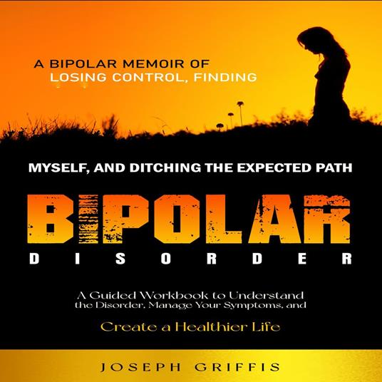 Bipolar Disorder: A Bipolar Memoir of Losing Control, Finding Myself, and Ditching the Expected Path (A Guided Workbook to Understand the Disorder, Manage Your Symptoms, and Create a Healthier Life)