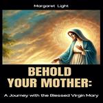 Behold Your Mother: A Journey with the Blessed Virgin Mary