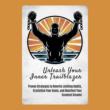 Unleash Your Inner Trailblazer: Proven Strategies to Rewrite Limiting Habits, Crystallize Your Goals, and Manifest Your Greatest Dreams