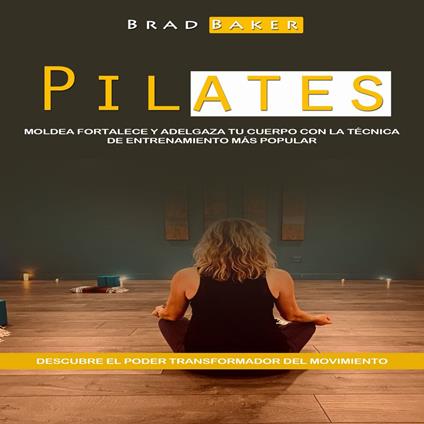 Pilates: Moldea Fortalece Y Adelgaza Tu Cuerpo Con La Técnica De Entrenamiento Más Popular (Descubre El Poder Transformador Del Movimiento)
