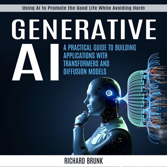 Generative AI: Using Ai to Promote the Good Life While Avoiding Harm (A Practical Guide to Building Applications with Transformers and Diffusion Models)