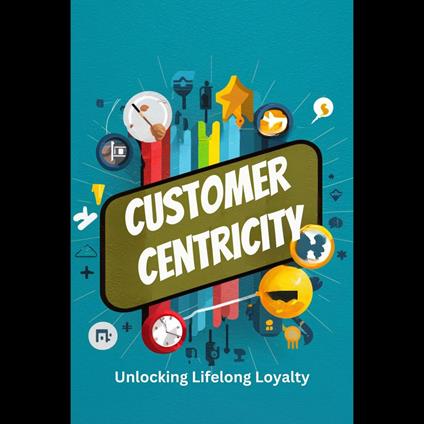 Customer Centricity: Unlocking Lifelong Loyalty