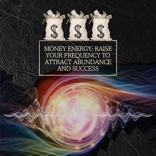 Money Energy: Raise Your Frequency to Attract Abundance and Success
