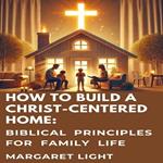 How to Build a Christ-Centered Home: Biblical Principles for Family Life