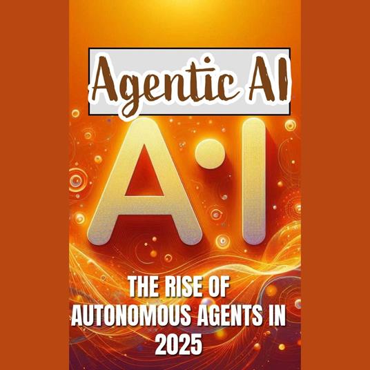 Agentic AI: The Rise of Autonomous Agents in 2025