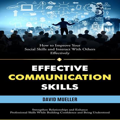 Effective Communication Skills: How to Improve Your Social Skills and Interact With Others Effectively (Strengthen Relationships and Enhance Professional Skills While Building Confidence and Being Understood)