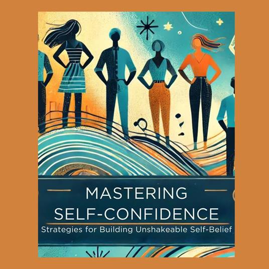 Mastering Self-Confidence: Strategies for Building Unshakeable Self-Belief