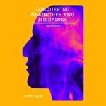 Conquering Headaches and Migraines: A Comprehensive Guide to Relief and Prevention