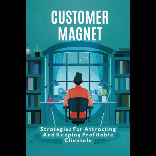 Customer Magnet: Strategies For Attracting And Keeping Profitable Clientele