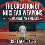 Creation of Nuclear Weapons – The Manhattan Project, The