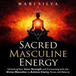 Sacred Masculine Energy: Unlocking Your Inner Strength and Connecting with the Divine Masculine to Achieve Clarity, Focus, and Balance