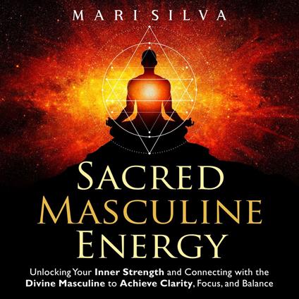 Sacred Masculine Energy: Unlocking Your Inner Strength and Connecting with the Divine Masculine to Achieve Clarity, Focus, and Balance