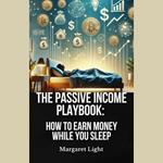 Passive Income Playbook, The: How to Earn Money While You Sleep