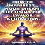 How to Manifest Your Dream Life Using the Law of Attraction