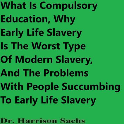 What Is Compulsory Education, Why Early Life Slavery Is The Worst Type Of Modern Slavery, And The Problems With People Succumbing To Early Life Slavery
