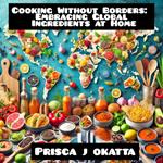 Cooking Without Borders: Embracing Global Ingredients at Home
