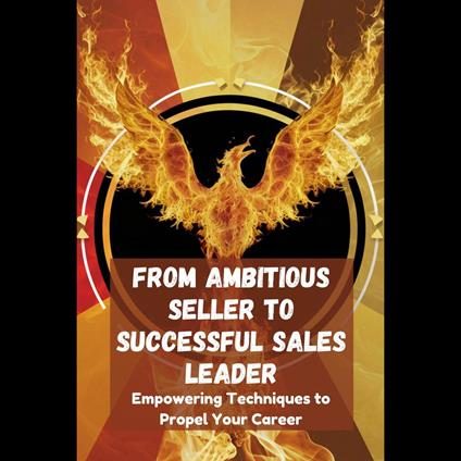 From Ambitious Seller to Successful Sales Leader: Empowering Techniques to Propel Your Career