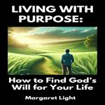Living with Purpose: How to Find God’s Will for Your Life
