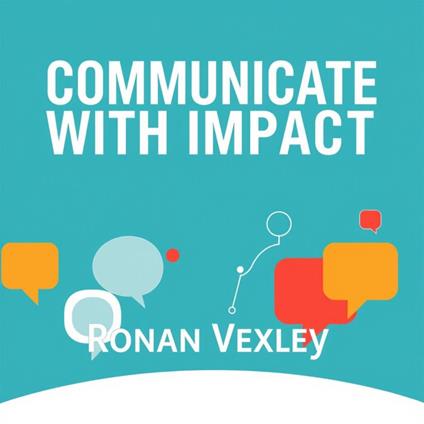 Communicate with Impact: Secrets to Making Every Word Count