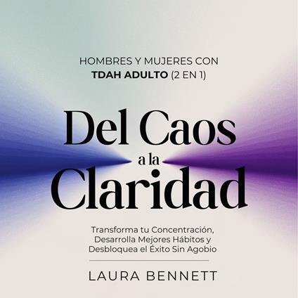 Hombres y Mujeres con TDAH Adulto (2 en 1): Del Caos a la Claridad: Transforma tu Concentración, Desarrolla Mejores Hábitos y Desbloquea el Éxito Sin Agobio
