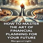 How to Master the Art of Financial Planning for Your Future
