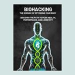 Biohacking: The Science of Optimizing Your Body – Discover the Path to Peak Health, Performance, and Longevity