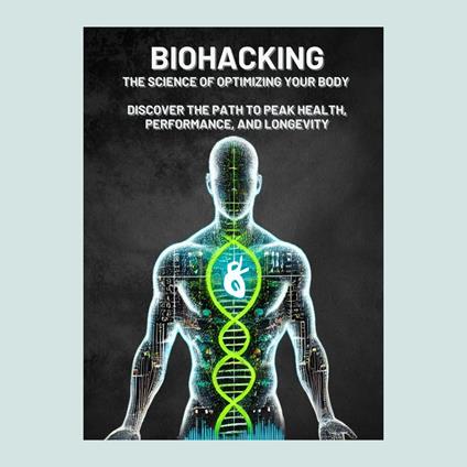 Biohacking: The Science of Optimizing Your Body – Discover the Path to Peak Health, Performance, and Longevity