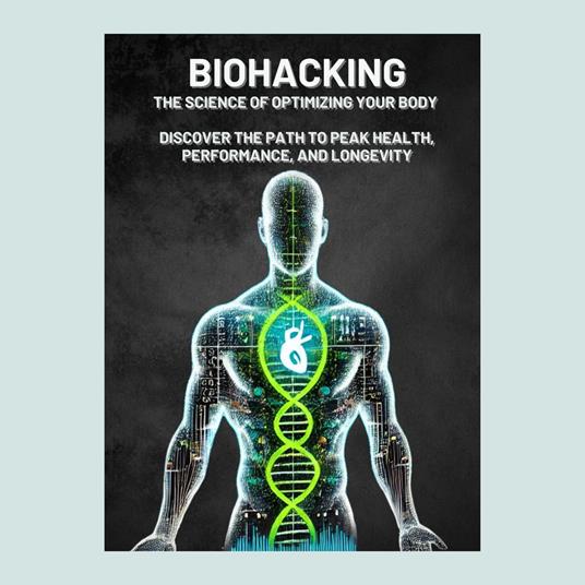 Biohacking: The Science of Optimizing Your Body – Discover the Path to Peak Health, Performance, and Longevity