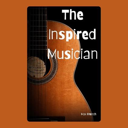 Inspired Musician, The: Finding and Sustaining Creative Sparks