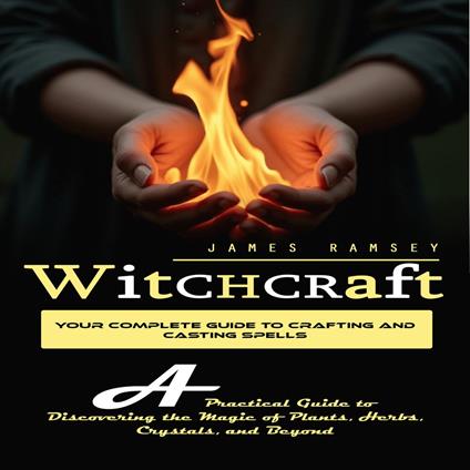 Witchcraft: Your Complete Guide to Crafting and Casting Spells (A Practical Guide to Discovering the Magic of Plants, Herbs, Crystals, and Beyond)