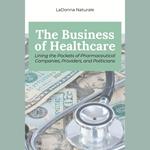 Business of Healthcare, The: Lining the Pockets of Pharmaceutical Companies, Providers, and Politicians