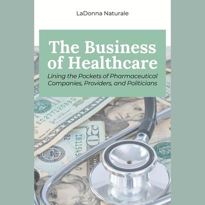 Business of Healthcare, The: Lining the Pockets of Pharmaceutical Companies, Providers, and Politicians