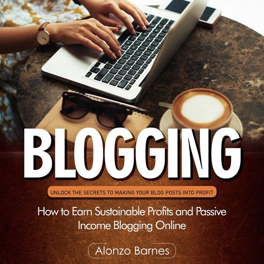 Blogging: Unlock the Secrets to Making Your Blog Posts Into Profit (How to Earn Sustainable Profits and Passive Income Blogging Online)