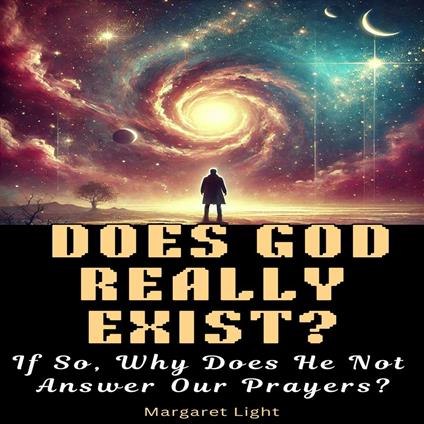 Does God Really Exist? If So, Why Does He Not Answer Our Prayers?