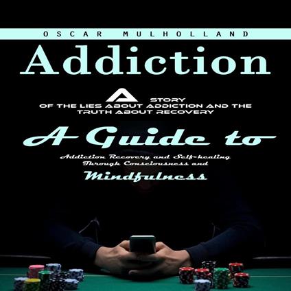 Addiction: A Story of the Lies About Addiction and the Truth About Recovery (A Guide to Addiction Recovery and Self-healing Through Consciousness and Mindfulness)