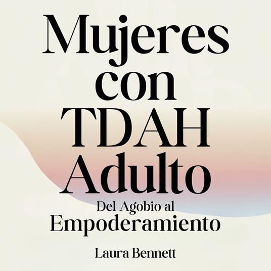Mujeres con TDAH Adulto: Del Agobio al Empoderamiento: Domina tu Concentración, Desarrolla Mejores Hábitos y Encuentra tu Equilibrio Sin Sacrificar tu Alegría