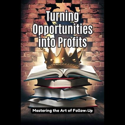 Turning Opportunities into Profits: Mastering the Art of Follow-Up