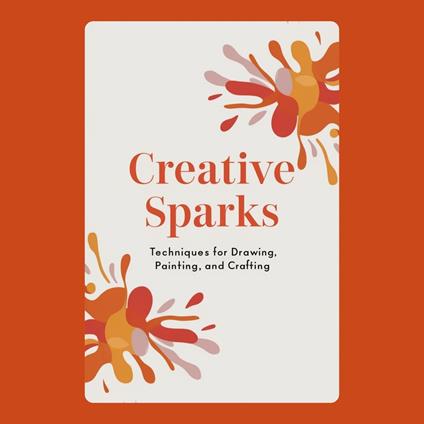 Creative Sparks: Techniques for Drawing, Painting, and Crafting
